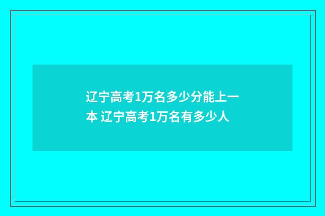 辽宁高考1万名多少分能上一本 辽宁高考1万名有多少人