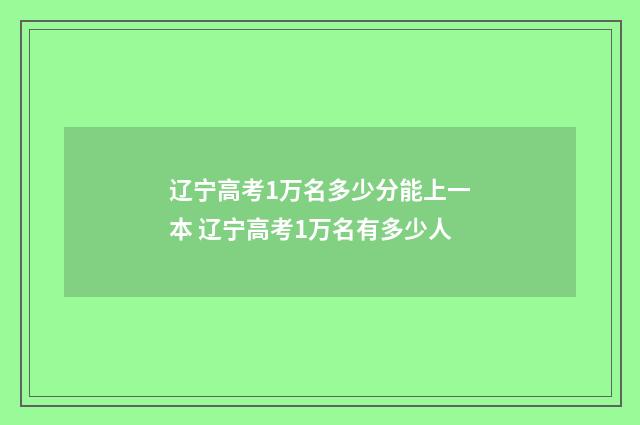 辽宁高考1万名多少分能上一本 辽宁高考1万名有多少人