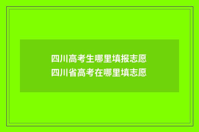 四川高考生哪里填报志愿 四川省高考在哪里填志愿
