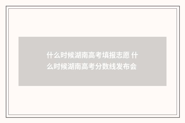 什么时候湖南高考填报志愿 什么时候湖南高考分数线发布会