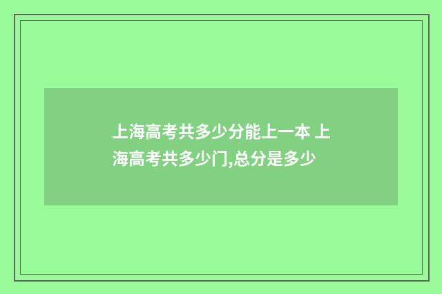 上海高考共多少分能上一本 上海高考共多少门,总分是多少