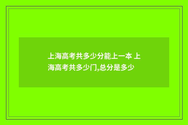 上海高考共多少分能上一本 上海高考共多少门,总分是多少