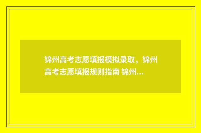 锦州高考志愿填报模拟录取，锦州高考志愿填报规则指南 锦州高考地点