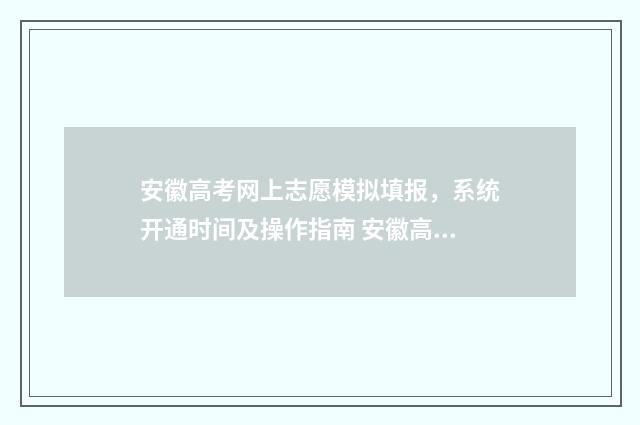 安徽高考网上志愿模拟填报，系统开通时间及操作指南 安徽高考网上志愿填报入口官网