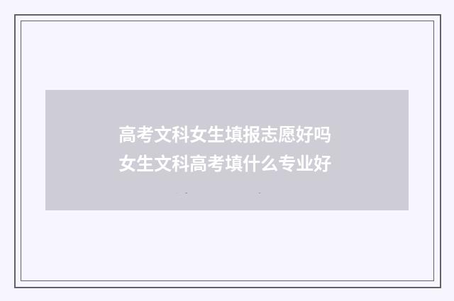 高考文科女生填报志愿好吗 女生文科高考填什么专业好