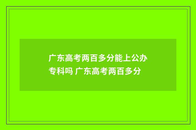 广东高考两百多分能上公办专科吗 广东高考两百多分