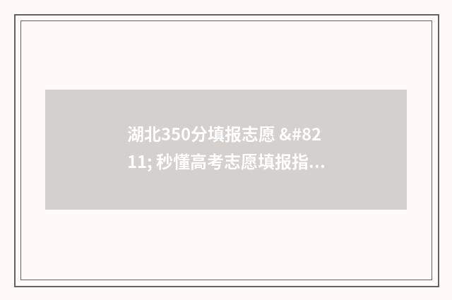 湖北350分填报志愿 – 秒懂高考志愿填报指南 湖北高考350分