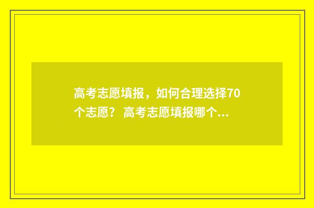 高考志愿填报，如何合理选择70个志愿？ 高考志愿填报哪个机构好