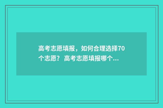 高考志愿填报，如何合理选择70个志愿？ 高考志愿填报哪个机构好