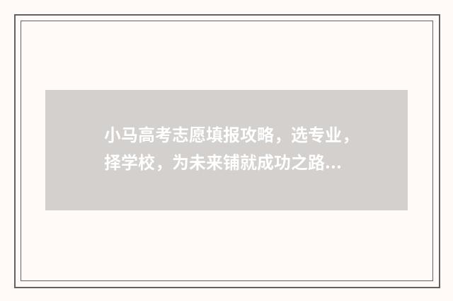 小马高考志愿填报攻略，选专业，择学校，为未来铺就成功之路！ 小高考填志愿网址