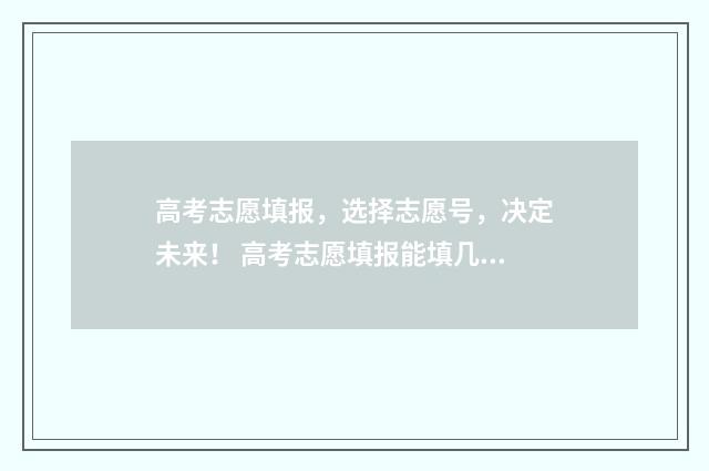 高考志愿填报，选择志愿号，决定未来！ 高考志愿填报能填几个