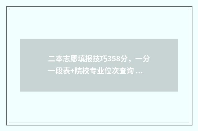 二本志愿填报技巧358分，一分一段表+院校专业位次查询 二本志愿填报技巧合集
