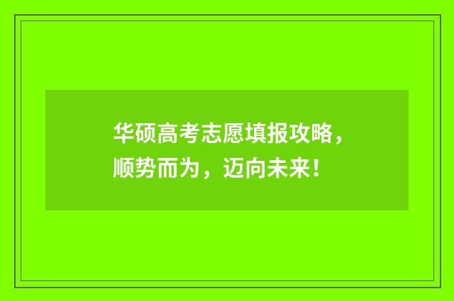 华硕高考志愿填报攻略，顺势而为，迈向未来！