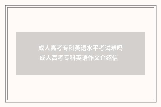 成人高考专科英语水平考试难吗 成人高考专科英语作文介绍信