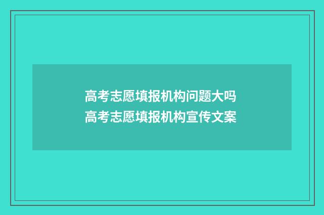 高考志愿填报机构问题大吗 高考志愿填报机构宣传文案