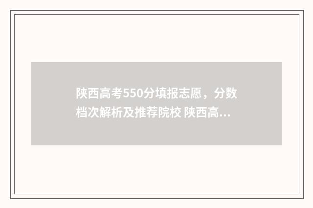陕西高考550分填报志愿，分数档次解析及推荐院校 陕西高考500分什么水平