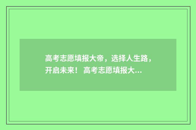 高考志愿填报大帝，选择人生路，开启未来！ 高考志愿填报大概几天出结果