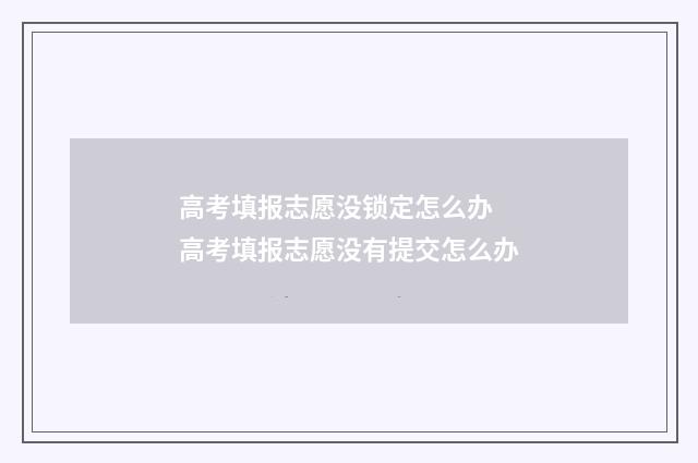 高考填报志愿没锁定怎么办 高考填报志愿没有提交怎么办