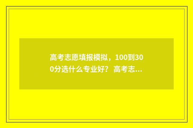 高考志愿填报模拟，100到300分选什么专业好？ 高考志愿填报模拟