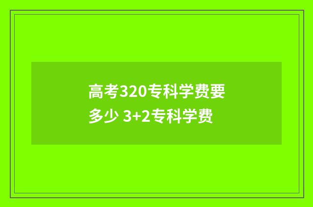 高考320专科学费要多少 3+2专科学费