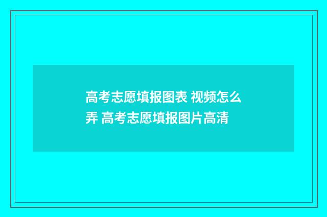 高考志愿填报图表 视频怎么弄 高考志愿填报图片高清