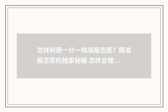 怎样利用一分一档填报志愿？精准报志愿的独家秘籍 怎样合理利用每一分钱