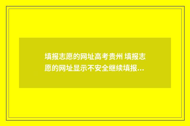 填报志愿的网址高考贵州 填报志愿的网址显示不安全继续填报志愿会有问题吗