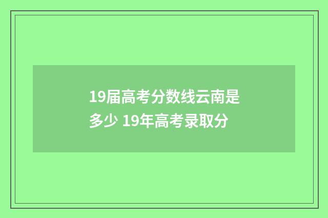 19届高考分数线云南是多少 19年高考录取分