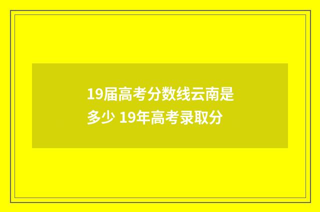 19届高考分数线云南是多少 19年高考录取分