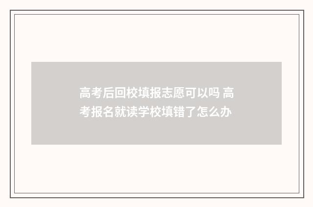 高考后回校填报志愿可以吗 高考报名就读学校填错了怎么办