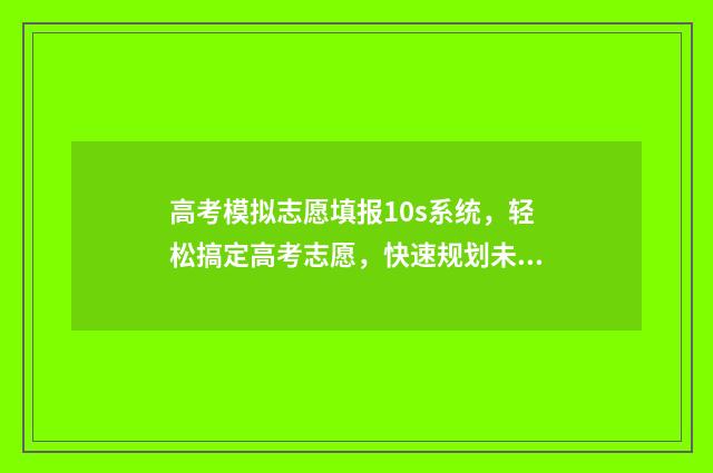 高考模拟志愿填报10s系统，轻松搞定高考志愿，快速规划未来！ 高考模拟志愿填报可以随便填吗