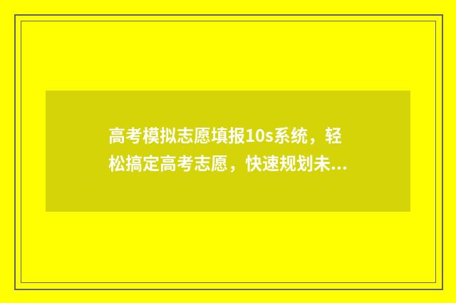 高考模拟志愿填报10s系统，轻松搞定高考志愿，快速规划未来！ 高考模拟志愿填报可以随便填吗