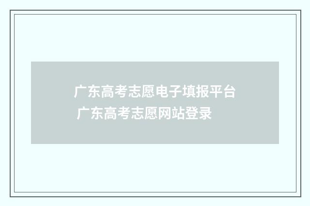 广东高考志愿电子填报平台 广东高考志愿网站登录