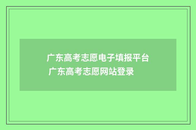 广东高考志愿电子填报平台 广东高考志愿网站登录