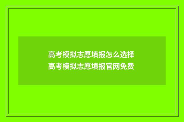 高考模拟志愿填报怎么选择 高考模拟志愿填报官网免费