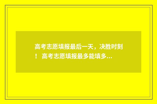 高考志愿填报最后一天，决胜时刻！ 高考志愿填报最多能填多少学校