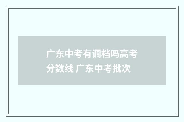 广东中考有调档吗高考分数线 广东中考批次
