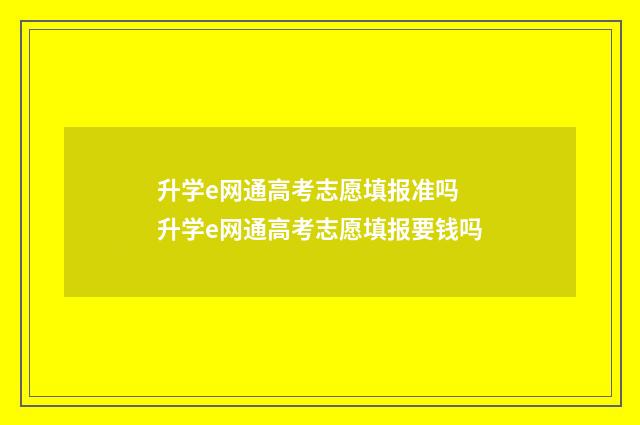 升学e网通高考志愿填报准吗 升学e网通高考志愿填报要钱吗