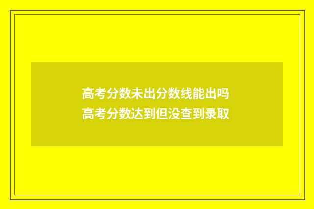 高考分数未出分数线能出吗 高考分数达到但没查到录取