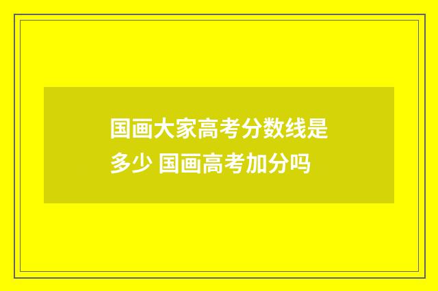 国画大家高考分数线是多少 国画高考加分吗