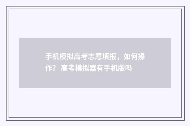 手机模拟高考志愿填报，如何操作？ 高考模拟器有手机版吗