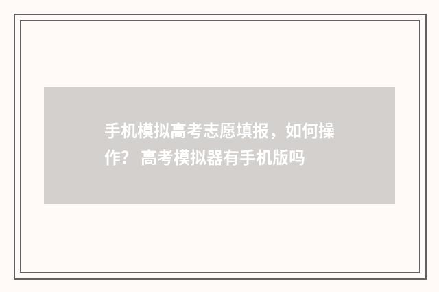 手机模拟高考志愿填报，如何操作？ 高考模拟器有手机版吗