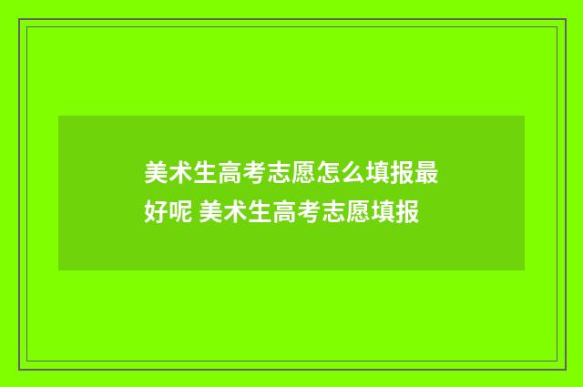 美术生高考志愿怎么填报最好呢 美术生高考志愿填报