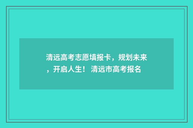 清远高考志愿填报卡，规划未来，开启人生！ 清远市高考报名