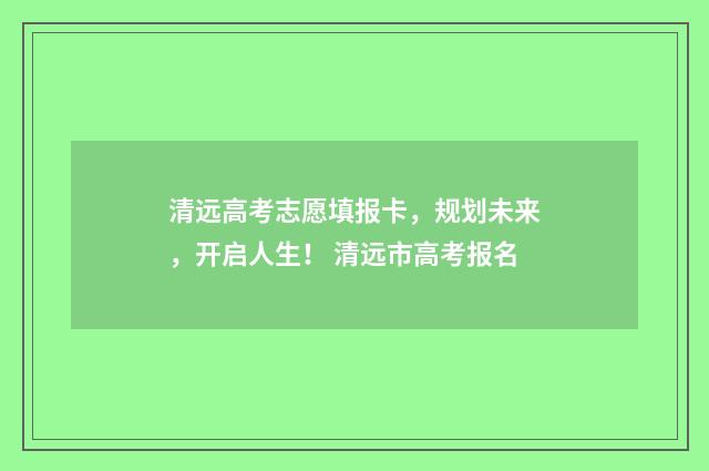 清远高考志愿填报卡，规划未来，开启人生！ 清远市高考报名