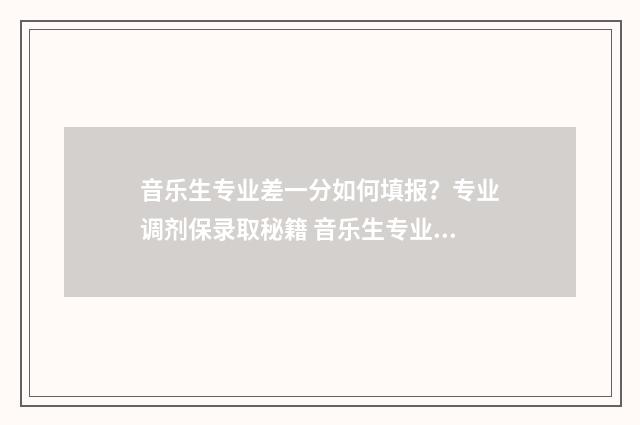 音乐生专业差一分如何填报？专业调剂保录取秘籍 音乐生专业差一点能上吗