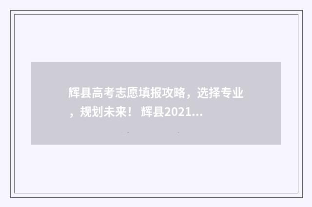 辉县高考志愿填报攻略，选择专业，规划未来！ 辉县2021高考成绩