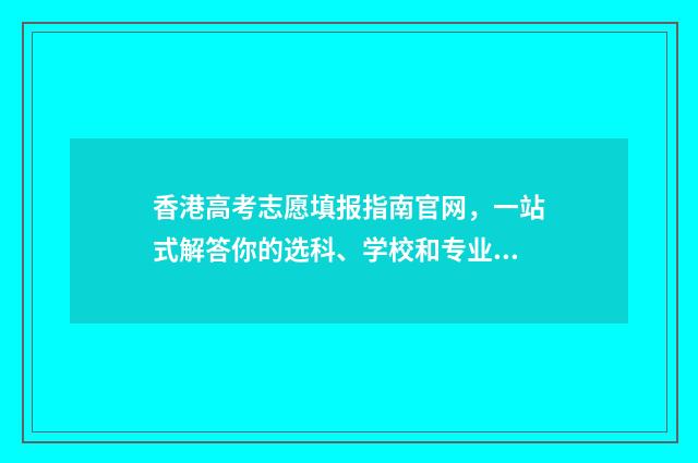 香港高考志愿填报指南官网，一站式解答你的选科、学校和专业疑问！ 香港高考考什么