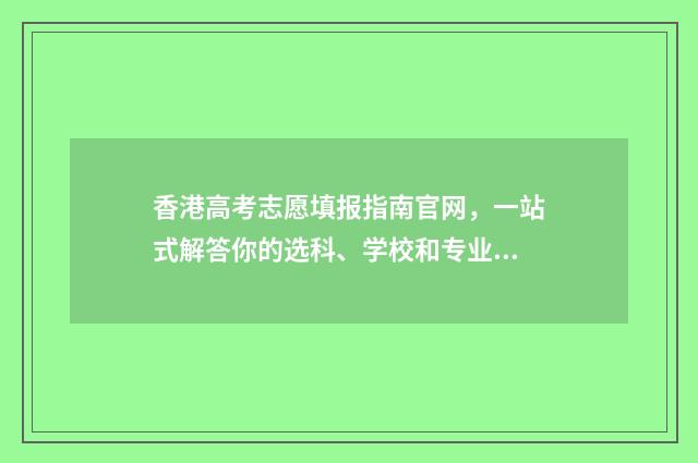 香港高考志愿填报指南官网，一站式解答你的选科、学校和专业疑问！ 香港高考考什么