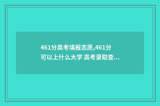461分高考填报志愿,461分可以上什么大学 高考录取查询分数线461分上什么